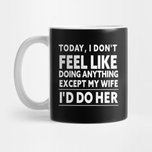 TODAY, I DON'T FEEL LIKE DOING ANYTHING EXCEPT MY WIFE I D DO HER Mug